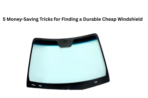 5 Money-Saving Tricks for Finding a Durable Cheap Windshield