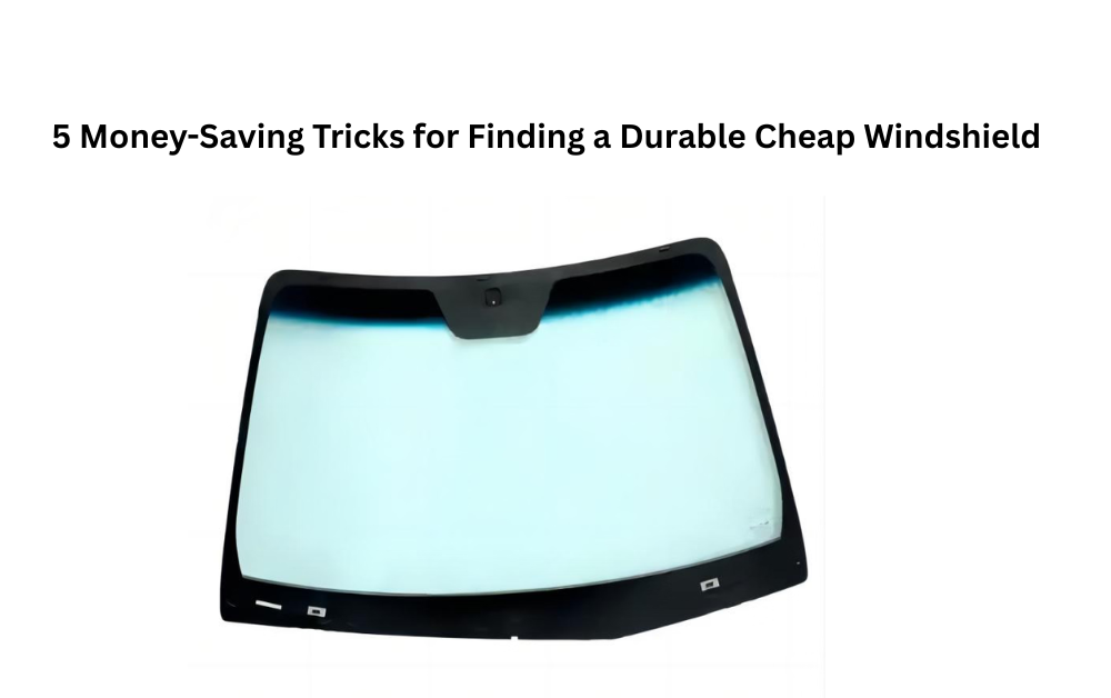 5 Money-Saving Tricks for Finding a Durable Cheap Windshield